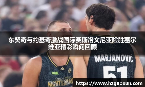 东契奇与约基奇激战国际赛斯洛文尼亚险胜塞尔维亚精彩瞬间回顾