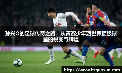 孙兴O的足球传奇之路：从青涩少年到世界顶级球星的蜕变与辉煌