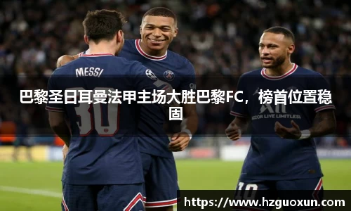 巴黎圣日耳曼法甲主场大胜巴黎FC，榜首位置稳固