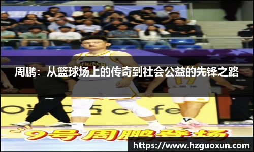 周鹏：从篮球场上的传奇到社会公益的先锋之路